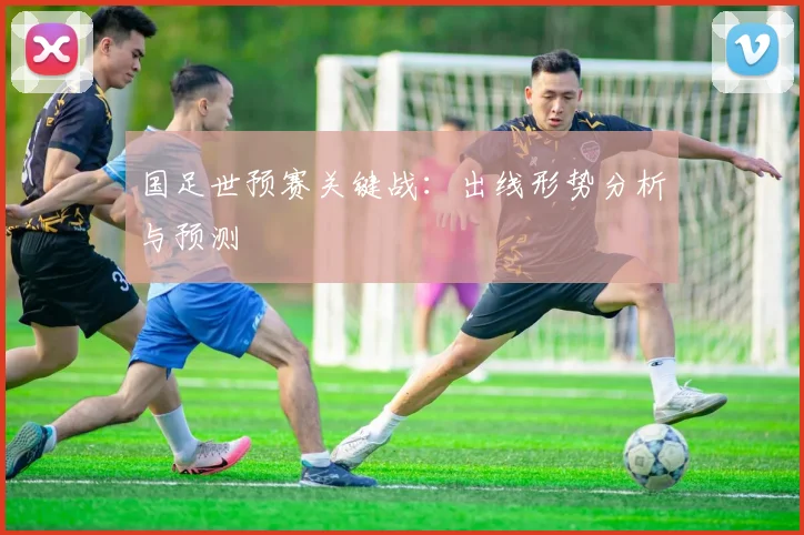 国足世预赛关键战：出线形势分析与预测