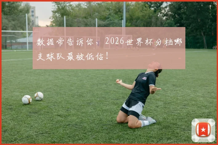 数据帝告诉你,2026世界杯分档哪支球队最被低估!
