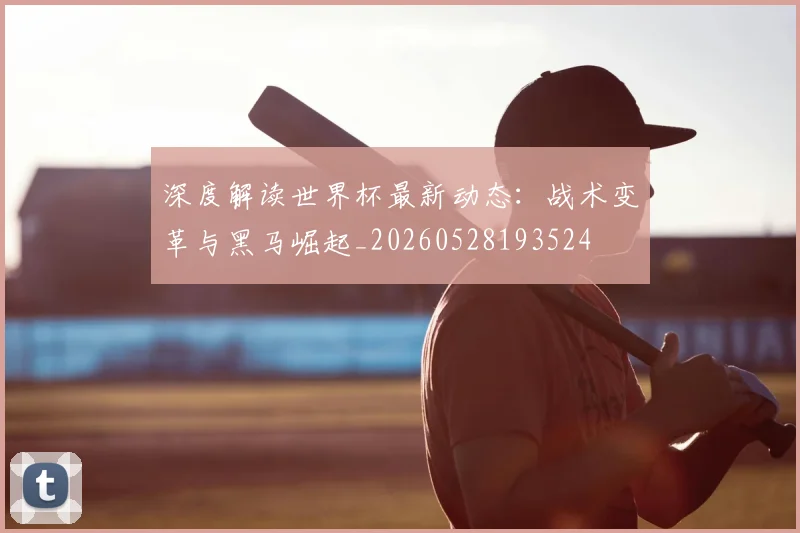 深度解读世界杯最新动态：战术变革与黑马崛起_20260528193524