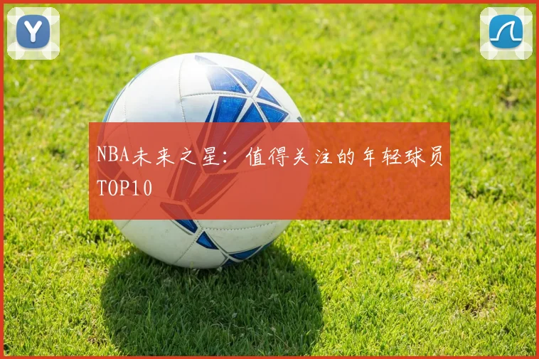 NBA未来之星：值得关注的年轻球员TOP10