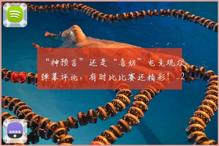 “神预言”还是“毒奶”电竞观众弹幕评论，有时比比赛还精彩！_20260702172914