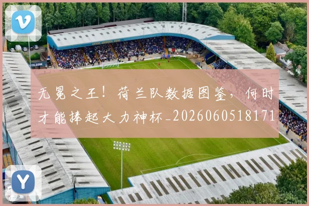 无冕之王！荷兰队数据图鉴，何时才能捧起大力神杯_20260605181711