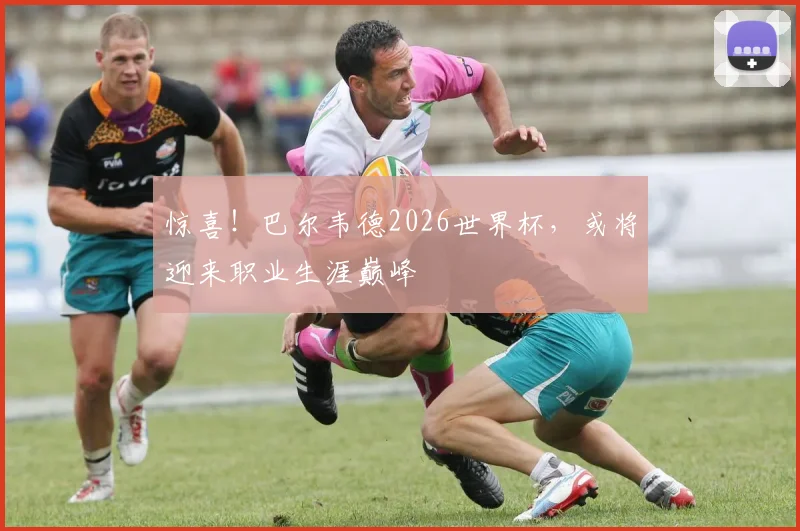 惊喜！巴尔韦德2026世界杯，或将迎来职业生涯巅峰