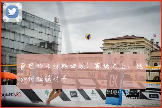萨巴伦卡惊艳回放！赛场之上，她如何征服对手