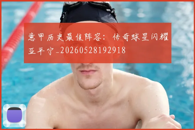 意甲历史最佳阵容：传奇球星闪耀亚平宁_20260528192918