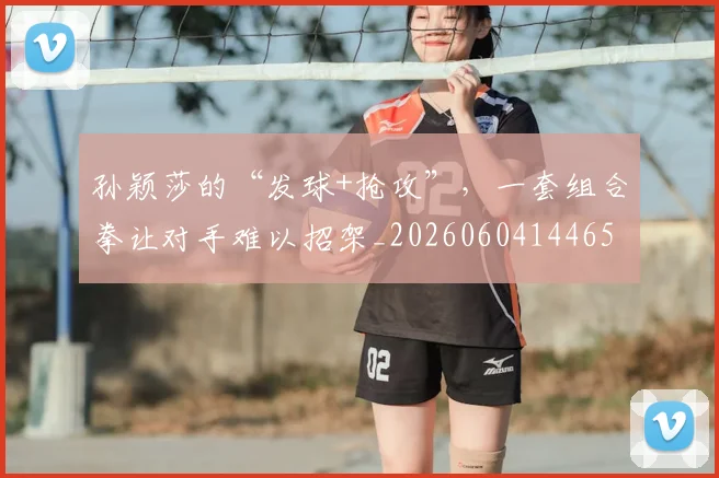 孙颖莎的“发球+抢攻”，一套组合拳让对手难以招架_20260604144659