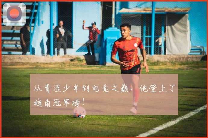 从青涩少年到电竞之巅，他登上了越南冠军榜！