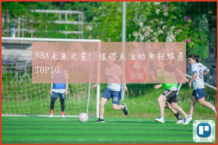 NBA未来之星：值得关注的年轻球员TOP10
