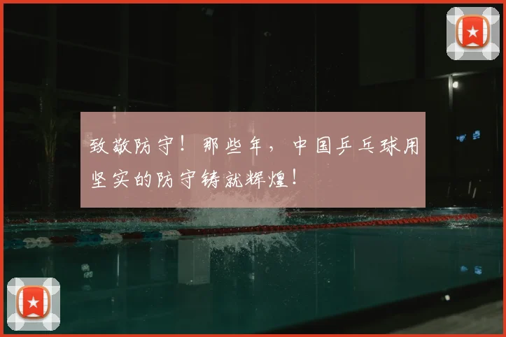 致敬防守！那些年，中国乒乓球用坚实的防守铸就辉煌！