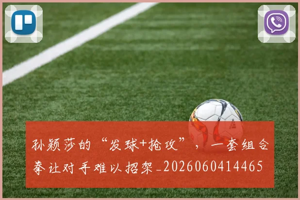 孙颖莎的“发球+抢攻”，一套组合拳让对手难以招架_20260604144659