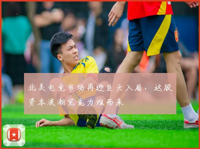 北美电竞市场再迎巨头入局,这股资本浪潮究竟为谁而来