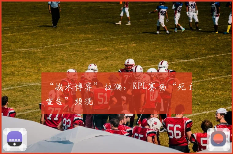 “战术博弈”拉满,KPL赛场“死亡宣告”频现
