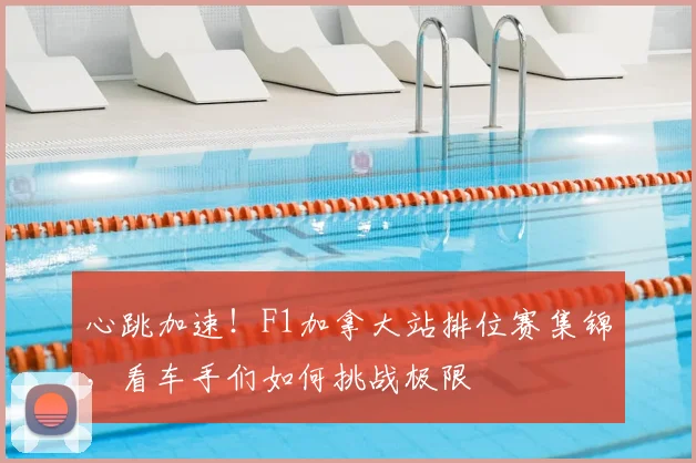 心跳加速！F1加拿大站排位赛集锦，看车手们如何挑战极限