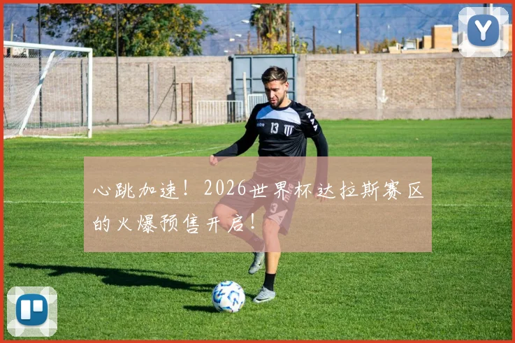 心跳加速！2026世界杯达拉斯赛区的火爆预售开启！