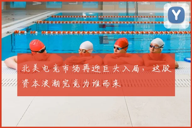北美电竞市场再迎巨头入局，这股资本浪潮究竟为谁而来