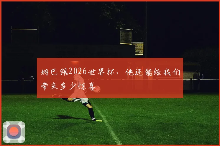 姆巴佩2026世界杯,他还能给我们带来多少惊喜