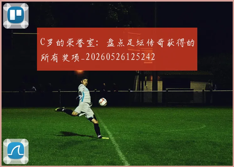 C罗的荣誉室：盘点足坛传奇获得的所有奖项_20260526125242