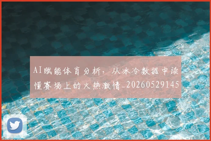 AI赋能体育分析，从冰冷数据中读懂赛场上的火热激情_20260529145620