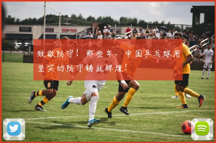 致敬防守！那些年，中国乒乓球用坚实的防守铸就辉煌！