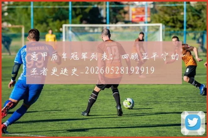 意甲历年冠军列表：回顾亚平宁的王者更迭史_20260528192919