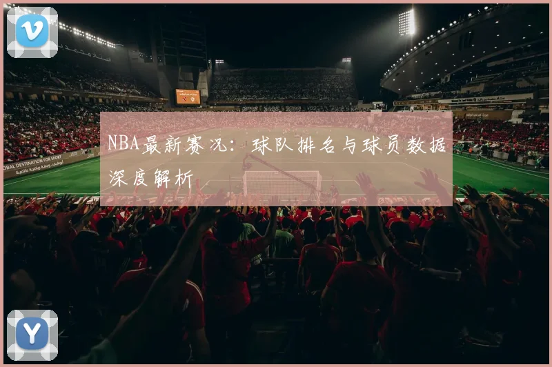 NBA最新赛况：球队排名与球员数据深度解析