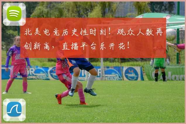 北美电竞历史性时刻!观众人数再创新高,直播平台乐开花!