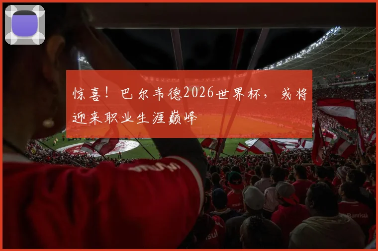 惊喜！巴尔韦德2026世界杯，或将迎来职业生涯巅峰