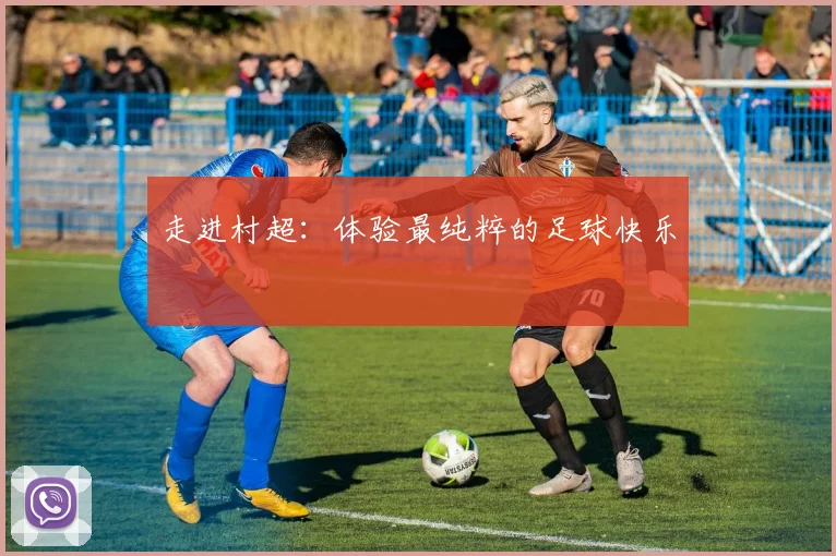 走进村超：体验最纯粹的足球快乐