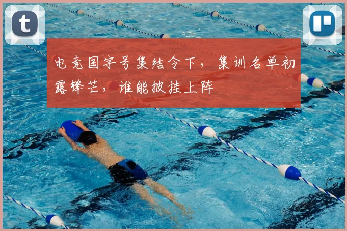 电竞国字号集结令下，集训名单初露锋芒，谁能披挂上阵