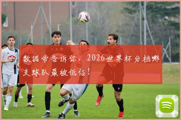 数据帝告诉你，2026世界杯分档哪支球队最被低估！