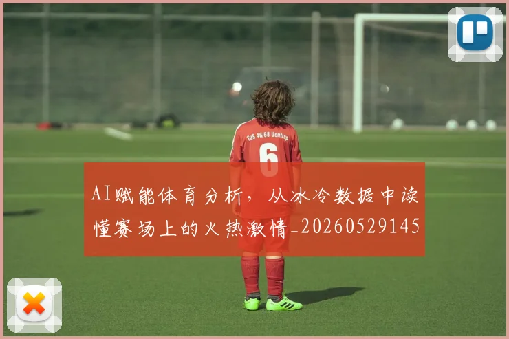 AI赋能体育分析，从冰冷数据中读懂赛场上的火热激情_20260529145620