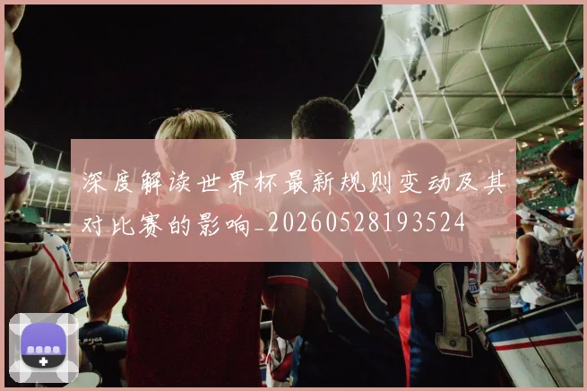 深度解读世界杯最新规则变动及其对比赛的影响_20260528193524