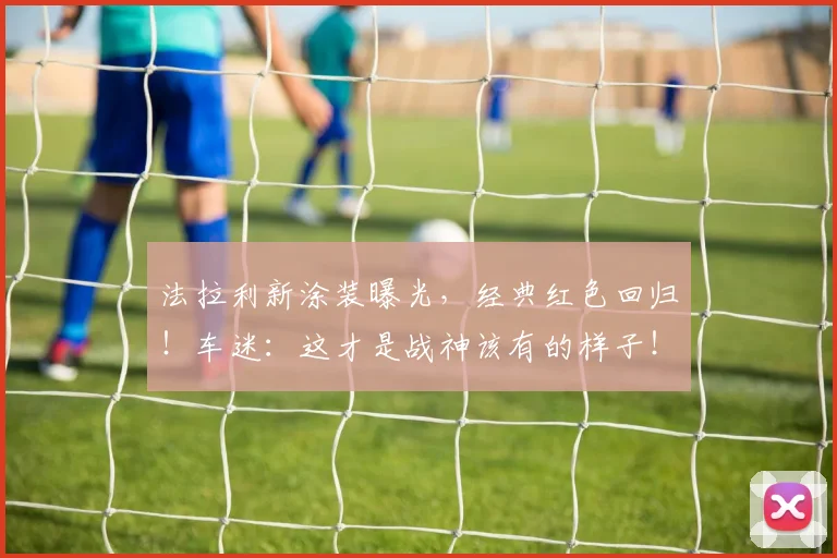 法拉利新涂装曝光，经典红色回归！车迷：这才是战神该有的样子！