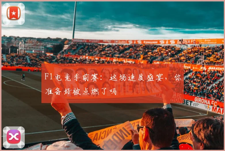 F1电竞季前赛：这场速度盛宴，你准备好被点燃了吗