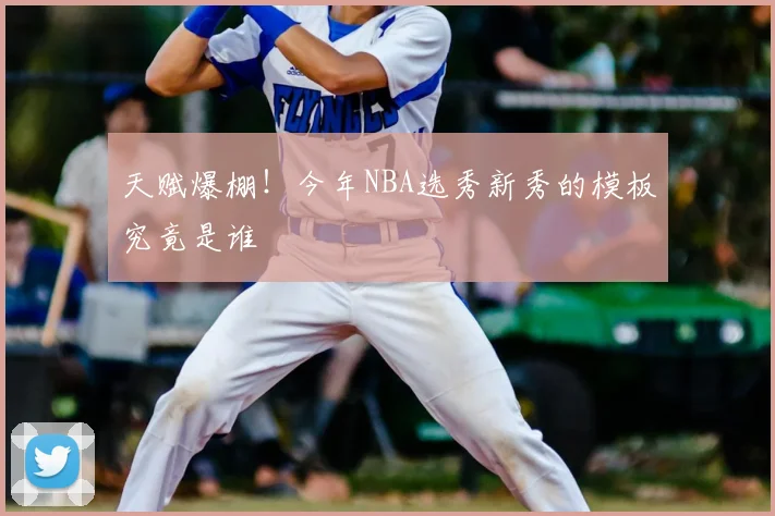 天赋爆棚！今年NBA选秀新秀的模板究竟是谁