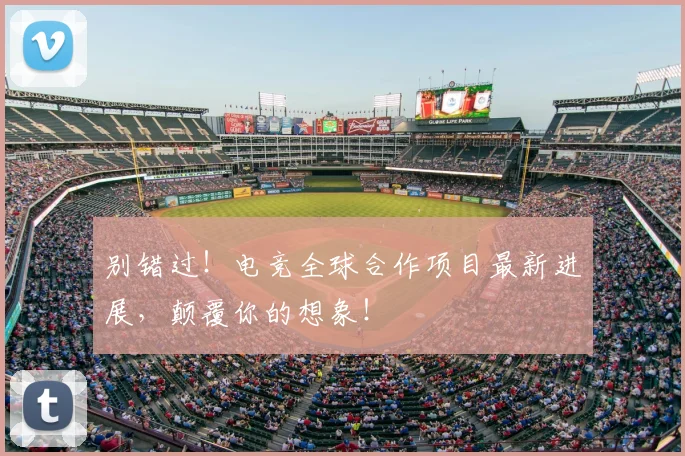 别错过！电竞全球合作项目最新进展，颠覆你的想象！