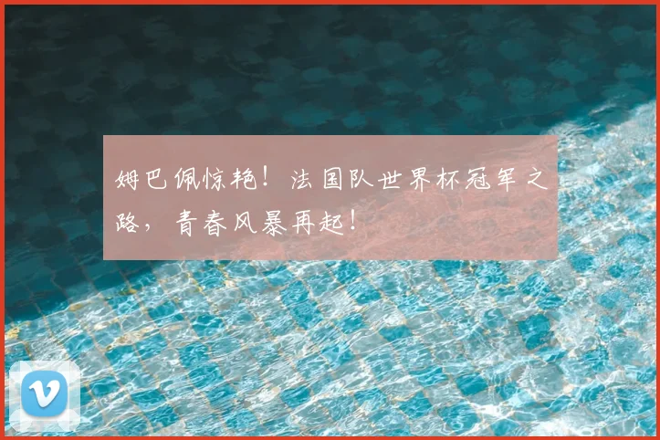 姆巴佩惊艳!法国队世界杯冠军之路,青春风暴再起!