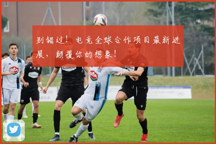 别错过!电竞全球合作项目最新进展,颠覆你的想象!