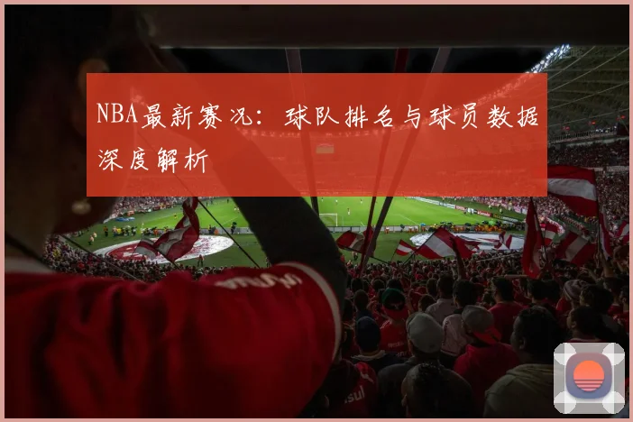 NBA最新赛况：球队排名与球员数据深度解析
