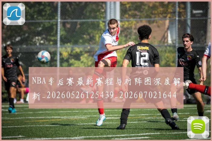NBA季后赛最新赛程与对阵图深度解析_20260526125439_20260702164420