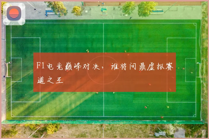 F1电竞巅峰对决,谁将问鼎虚拟赛道之王